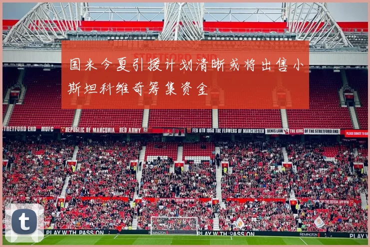 国米今夏引援计划清晰或将出售小斯坦科维奇筹集资金
