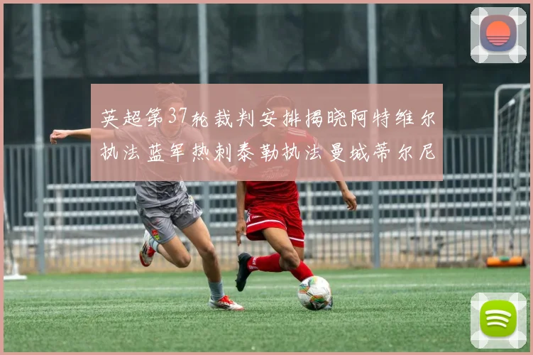 英超第37轮裁判安排揭晓阿特维尔执法蓝军热刺泰勒执法曼城蒂尔尼执法枪手