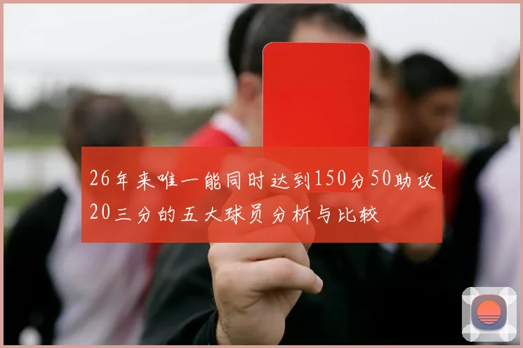 26年来唯一能同时达到150分50助攻20三分的五大球员分析与比较