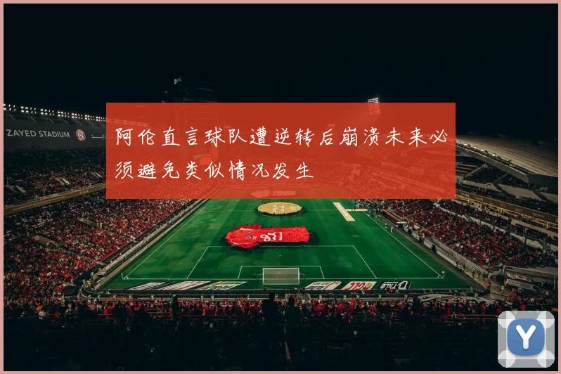 阿伦直言球队遭逆转后崩溃未来必须避免类似情况发生