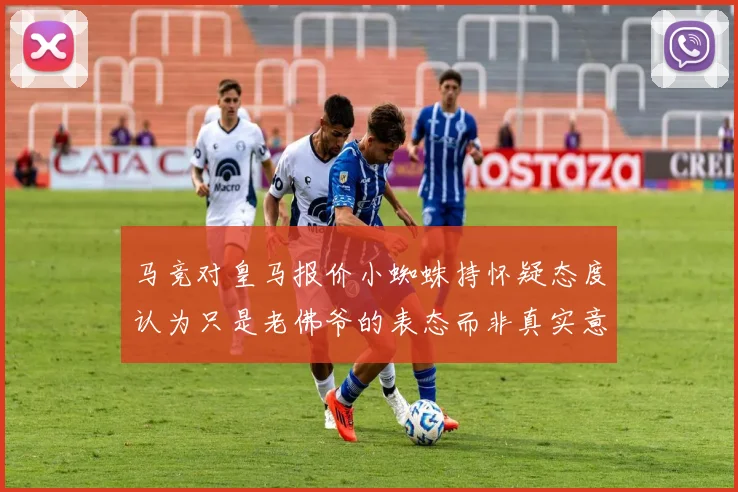 马竞对皇马报价小蜘蛛持怀疑态度认为只是老佛爷的表态而非真实意图