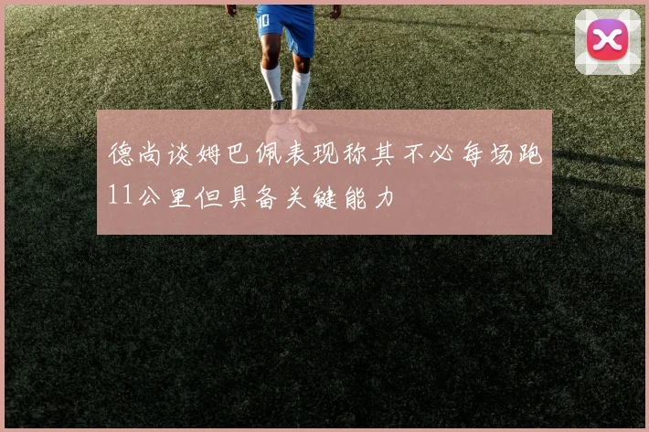 德尚谈姆巴佩表现称其不必每场跑11公里但具备关键能力