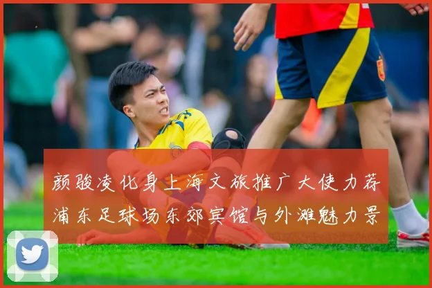 颜骏凌化身上海文旅推广大使力荐浦东足球场东郊宾馆与外滩魅力景点