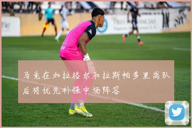 马竞在加拉格尔和拉斯帕多里离队后将优先补强中场阵容