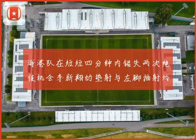 海港队在短短四分钟内错失两次绝佳机会李新翔的垫射与左脚抽射均未能转化为进球