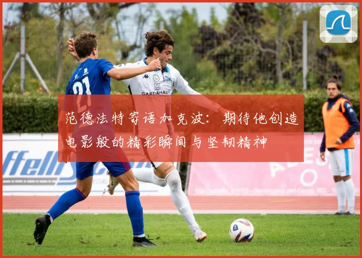 范德法特寄语加克波：期待他创造电影般的精彩瞬间与坚韧精神