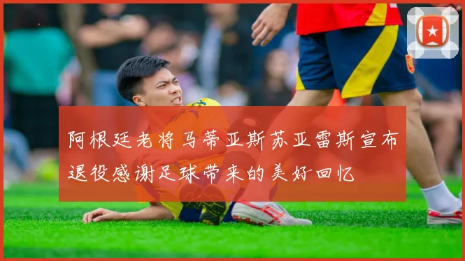 阿根廷老将马蒂亚斯苏亚雷斯宣布退役感谢足球带来的美好回忆
