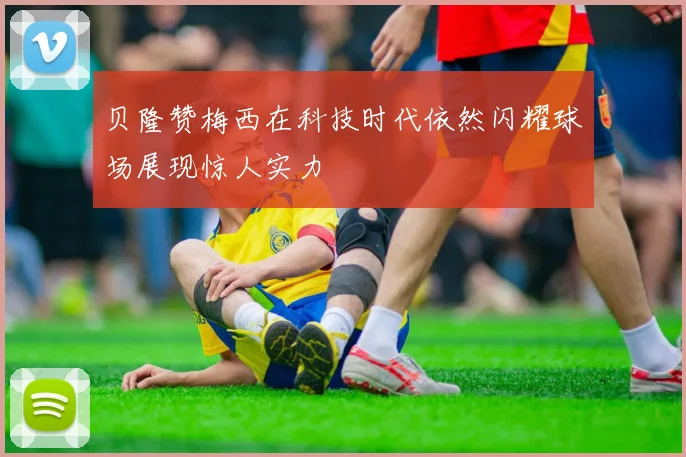 贝隆赞梅西在科技时代依然闪耀球场展现惊人实力
