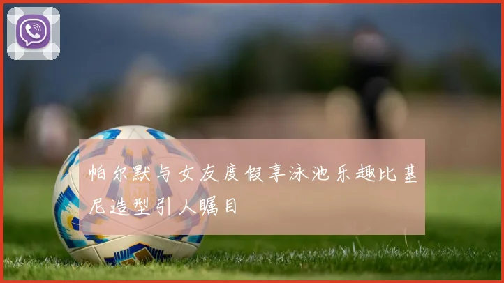 帕尔默与女友度假享泳池乐趣比基尼造型引人瞩目