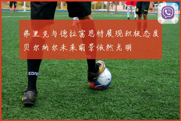 弗里克与德拉富恩特展现积极态度贝尔纳尔未来前景依然光明