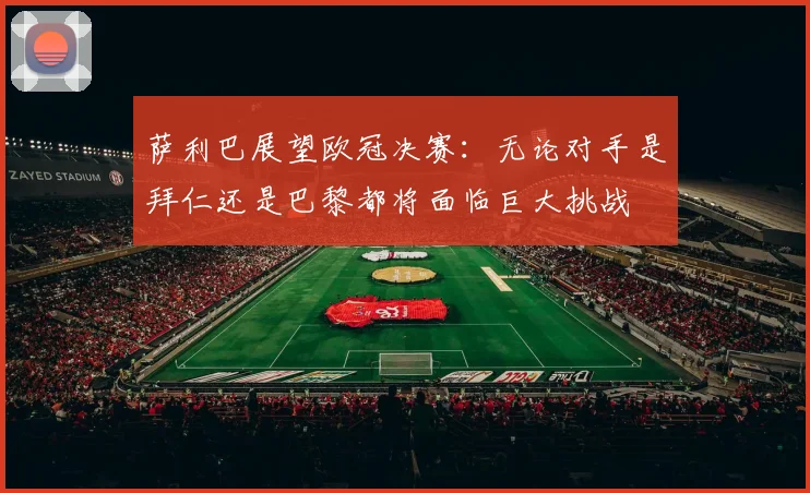 萨利巴展望欧冠决赛：无论对手是拜仁还是巴黎都将面临巨大挑战