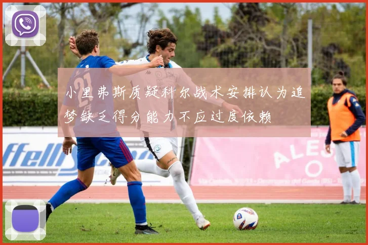 小里弗斯质疑科尔战术安排认为追梦缺乏得分能力不应过度依赖