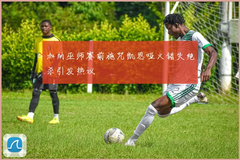 加纳巫师赛前施咒凯恩哑火错失绝杀引发热议